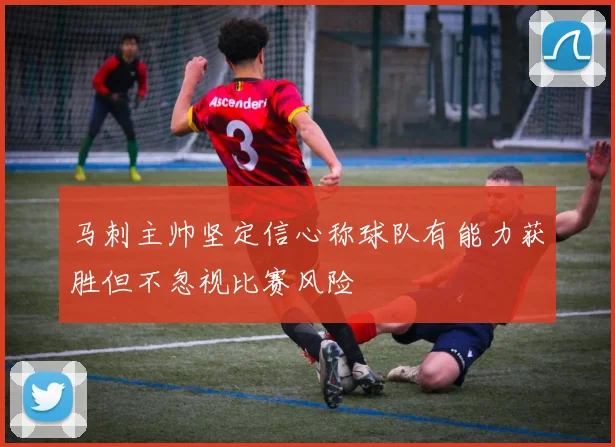 马刺主帅坚定信心称球队有能力获胜但不忽视比赛风险