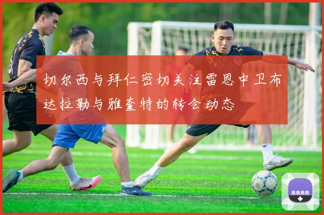 切尔西与拜仁密切关注雷恩中卫布达拉勒与雅奎特的转会动态