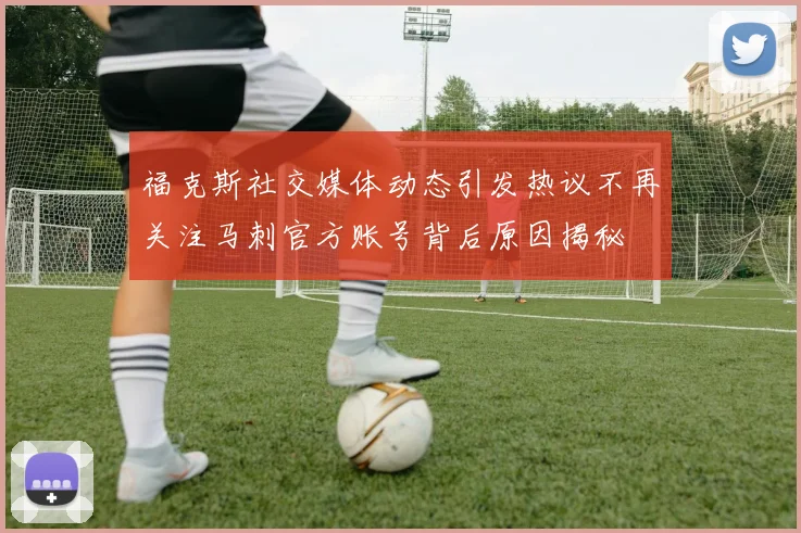 福克斯社交媒体动态引发热议不再关注马刺官方账号背后原因揭秘