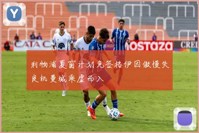 利物浦夏窗计划免签格伊因傲慢失良机曼城乘虚而入