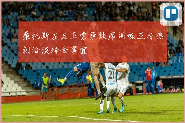 桑托斯左后卫索萨缺席训练正与热刺洽谈转会事宜