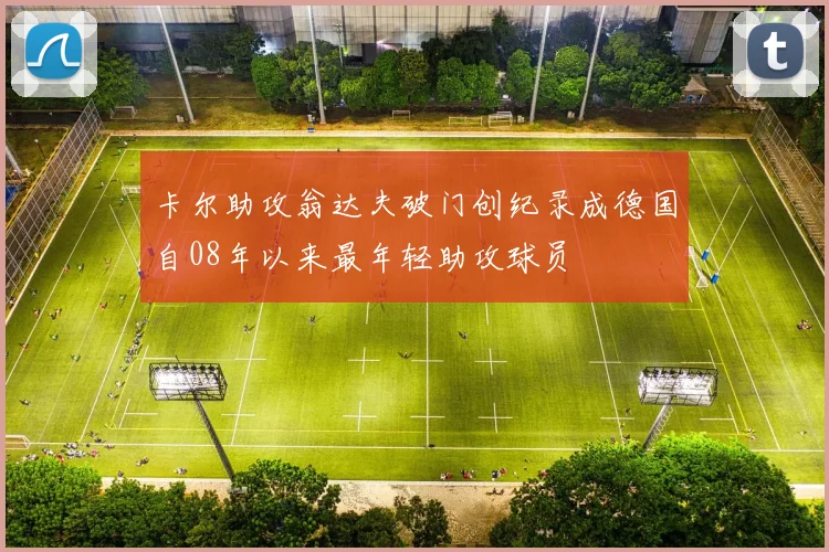 卡尔助攻翁达夫破门创纪录成德国自08年以来最年轻助攻球员