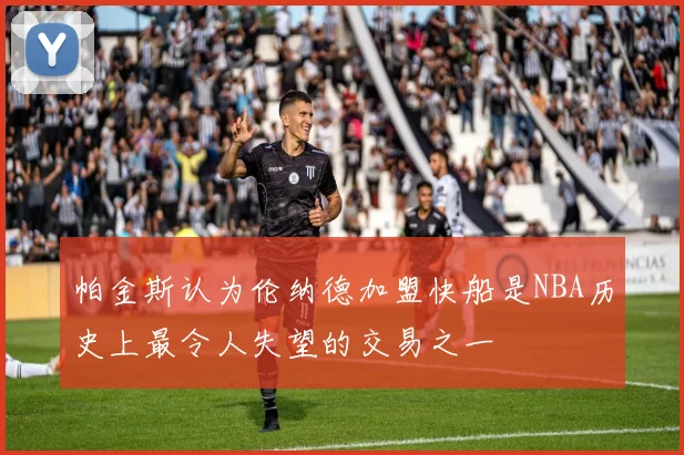 帕金斯认为伦纳德加盟快船是NBA历史上最令人失望的交易之一