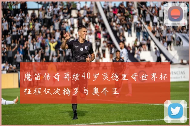 魔笛传奇再续40岁莫德里奇世界杯征程仅次梅罗与奥乔亚
