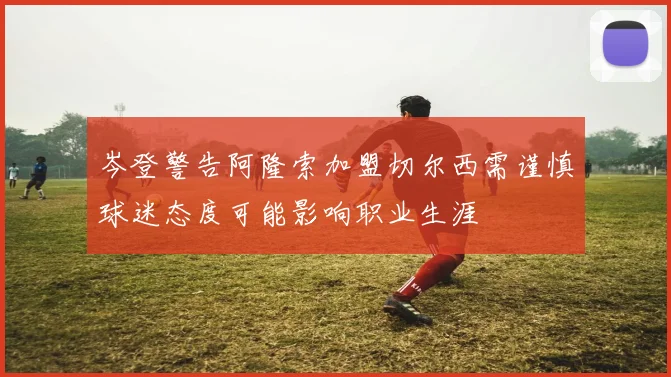 岑登警告阿隆索加盟切尔西需谨慎球迷态度可能影响职业生涯