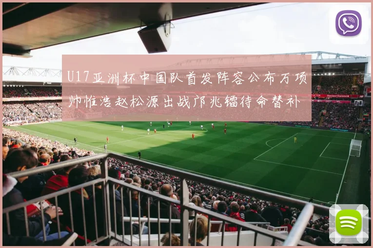 U17亚洲杯中国队首发阵容公布万项帅惟浩赵松源出战邝兆镭待命替补