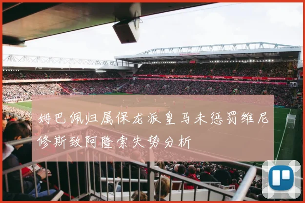 姆巴佩归属保龙派皇马未惩罚维尼修斯致阿隆索失势分析