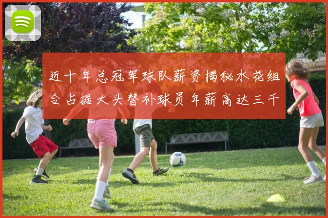 近十年总冠军球队薪资揭秘水花组合占据大头替补球员年薪高达三千万