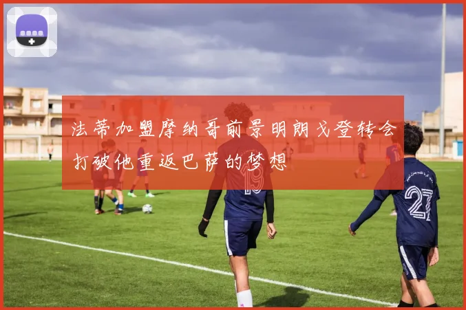 法蒂加盟摩纳哥前景明朗戈登转会打破他重返巴萨的梦想