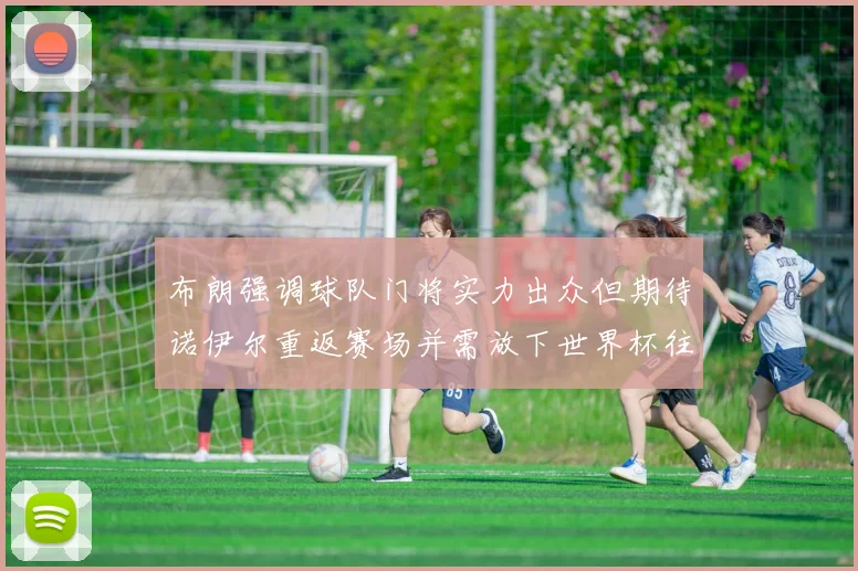 布朗强调球队门将实力出众但期待诺伊尔重返赛场并需放下世界杯往事