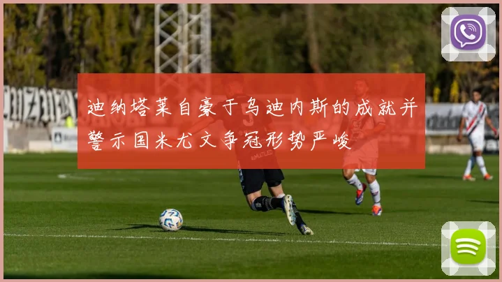 迪纳塔莱自豪于乌迪内斯的成就并警示国米尤文争冠形势严峻