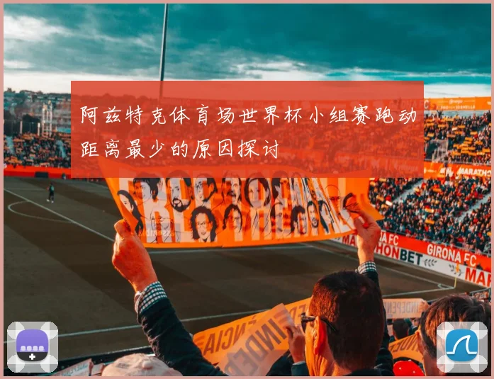 阿兹特克体育场世界杯小组赛跑动距离最少的原因探讨