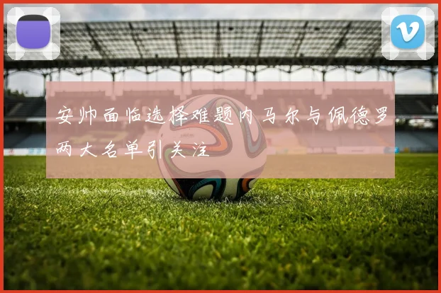 安帅面临选择难题内马尔与佩德罗两大名单引关注