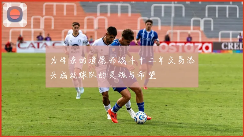 为母亲的遗愿而战斗十二年交易添头成就球队的灵魂与希望