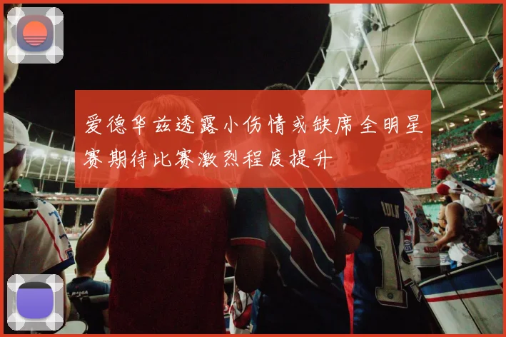 爱德华兹透露小伤情或缺席全明星赛期待比赛激烈程度提升