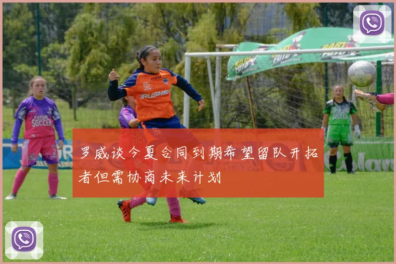 罗威谈今夏合同到期希望留队开拓者但需协商未来计划