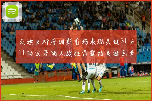 麦迪分析詹姆斯首场表现关键30分10助攻是湖人战胜雷霆的关键因素