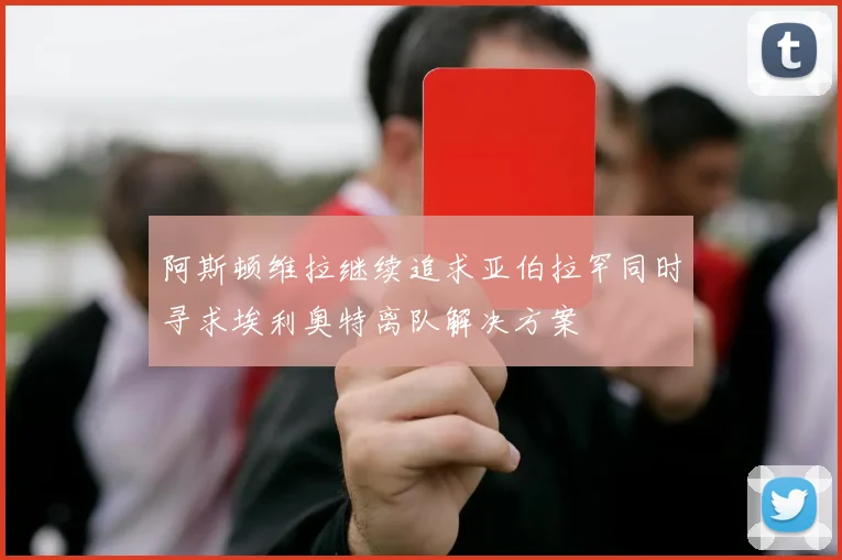 阿斯顿维拉继续追求亚伯拉罕同时寻求埃利奥特离队解决方案